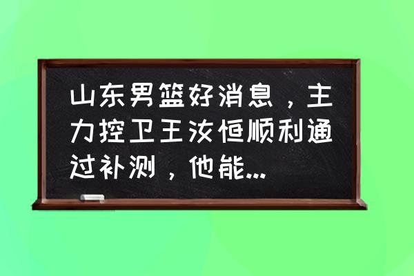 步行者悍将加油方法 山东男篮好消息，主力控卫王汝恒顺利通过补测，他能给球队带来哪些帮助？