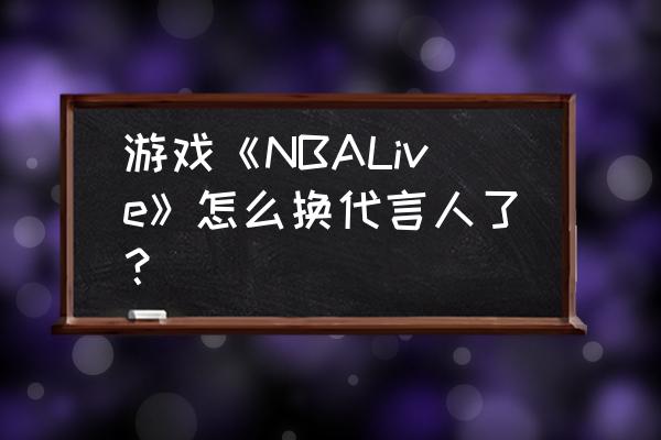 nbalive手游为什么下架 游戏《NBALive》怎么换代言人了？