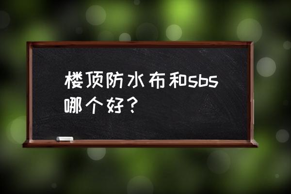 屋顶防水材料十大排行榜 楼顶防水布和sbs哪个好？