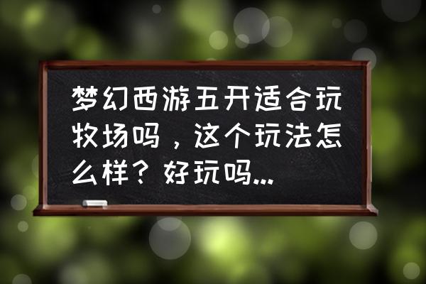 梦幻西游高级牧场怎么赚钱 梦幻西游五开适合玩牧场吗，这个玩法怎么样？好玩吗还是能赚钱？