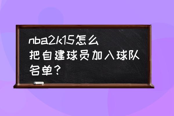 怎么把球员名单导出来 nba2k15怎么把自建球员加入球队名单？