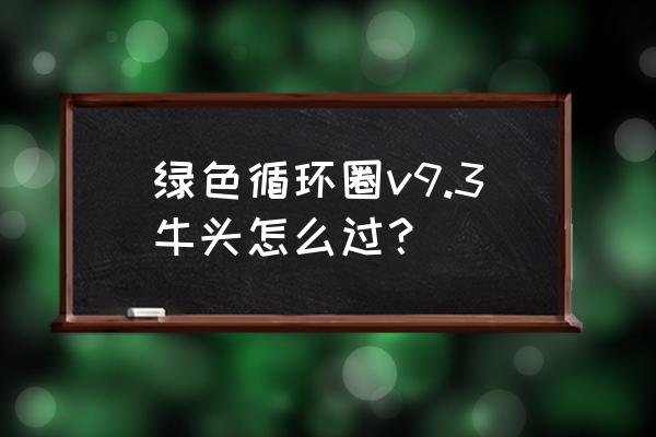 绿色循环圈攻略技巧 绿色循环圈v9.3牛头怎么过？