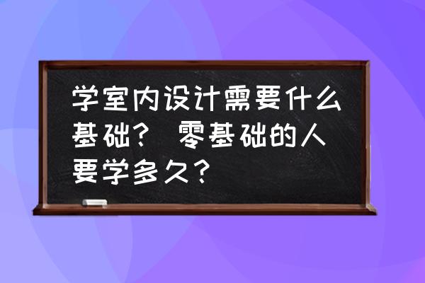 基础装修有哪些内容 学室内设计需要什么基础？ 零基础的人要学多久？