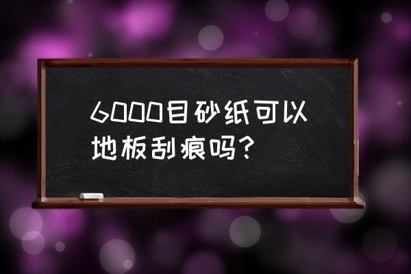 木地板刮花严重怎么补救 6000目砂纸可以地板刮痕吗？