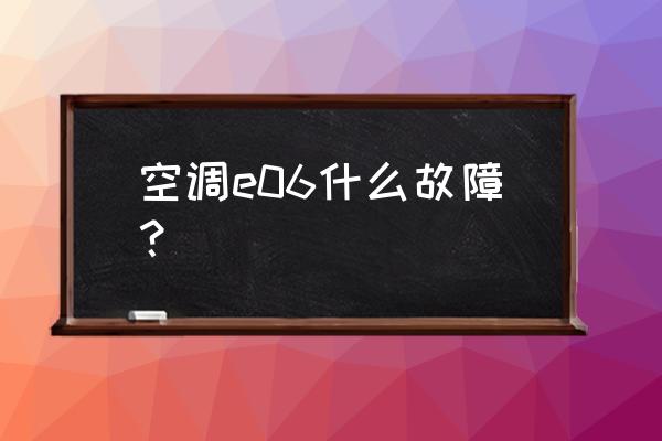 家用中央空调出现e6怎么解决 空调e06什么故障？