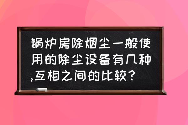 锅炉湿式电除尘技术 锅炉房除烟尘一般使用的除尘设备有几种,互相之间的比较？