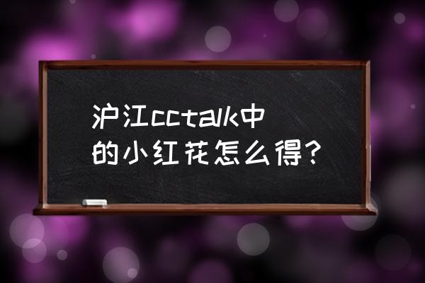 如何免费获得小红花 沪江cctalk中的小红花怎么得？