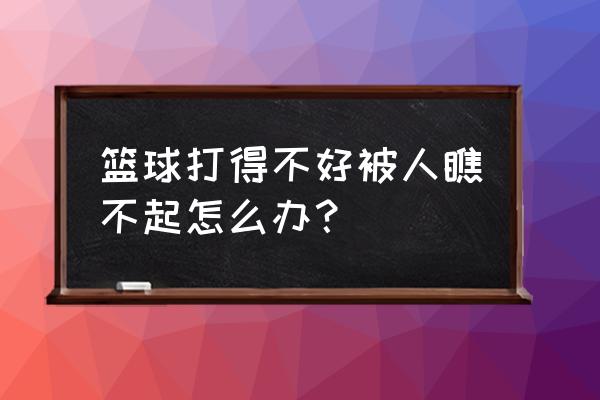 怎样打篮球才能增强自信 篮球打得不好被人瞧不起怎么办？