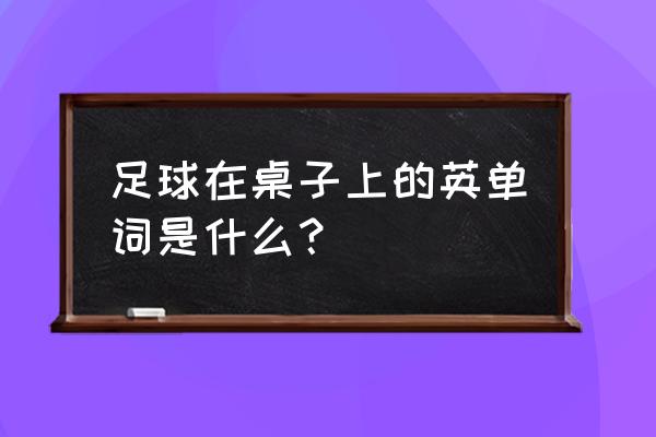 桌上足球游戏规则介绍 足球在桌子上的英单词是什么？