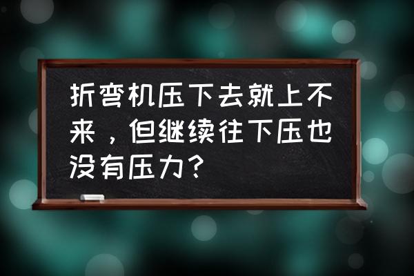 数控折弯机怎么改参考值 折弯机压下去就上不来，但继续往下压也没有压力？