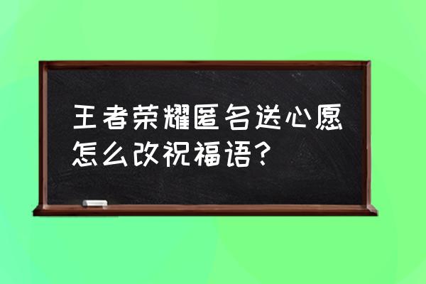 王者荣耀匿名登录怎么改 王者荣耀匿名送心愿怎么改祝福语？