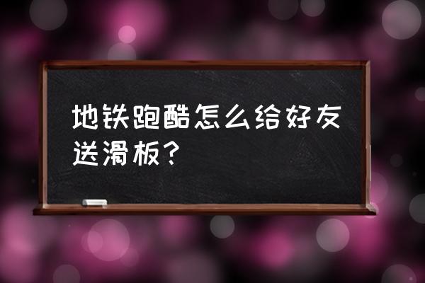 地铁跑酷怎么换已有的滑板 地铁跑酷怎么给好友送滑板？