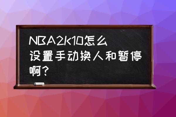 nba2k10生涯修改器 NBA2K10怎么设置手动换人和暂停啊？