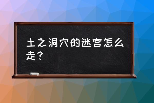 怎么画迷宫特别难 土之洞穴的迷宫怎么走？