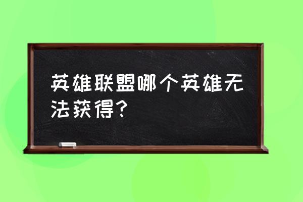 英雄联盟哪些皮肤不能买 英雄联盟哪个英雄无法获得？