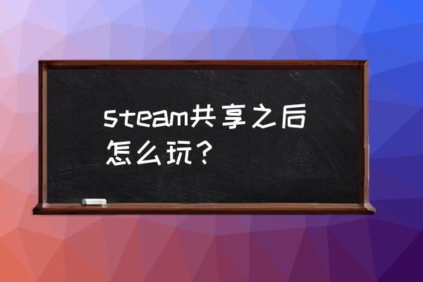 STEAM共享库怎么使用 steam共享之后怎么玩？