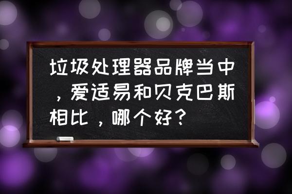 垃圾处理器哪个品牌好用又省电 垃圾处理器品牌当中，爱适易和贝克巴斯相比，哪个好？