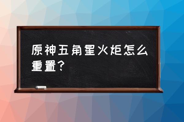 奥运火炬如果中途熄灭了怎么办 原神五角星火炬怎么重置？