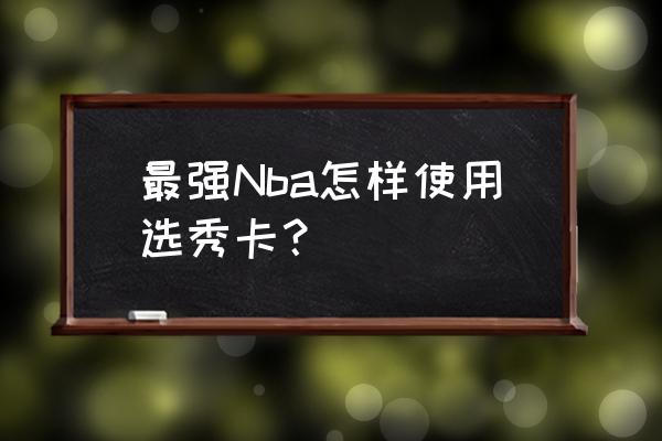 最强NBA怎么免费获得选秀卡 最强Nba怎样使用选秀卡？