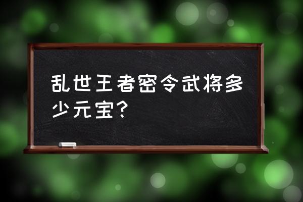 乱世王者元宝买什么最合适 乱世王者密令武将多少元宝？