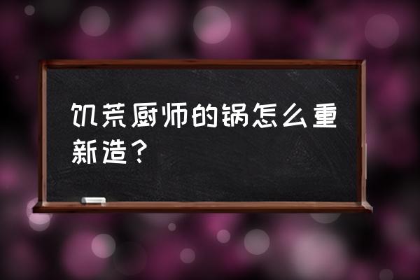 饥荒中的烹饪锅需要怎么造 饥荒厨师的锅怎么重新造？