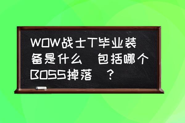 星际战甲圣装阴阳双子怎么分辨 WOW战士T毕业装备是什么（包括哪个BOSS掉落）？