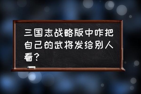 怎么把好友添加到自己的战队 三国志战略版中咋把自己的武将发给别人看？