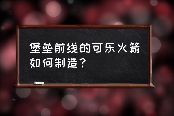 堡垒前线怎么快速进入游戏 堡垒前线的可乐火箭如何制造？