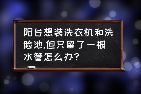 阳台没有预留水管怎么解决 阳台想装洗衣机和洗脸池,但只留了一根水管怎么办？