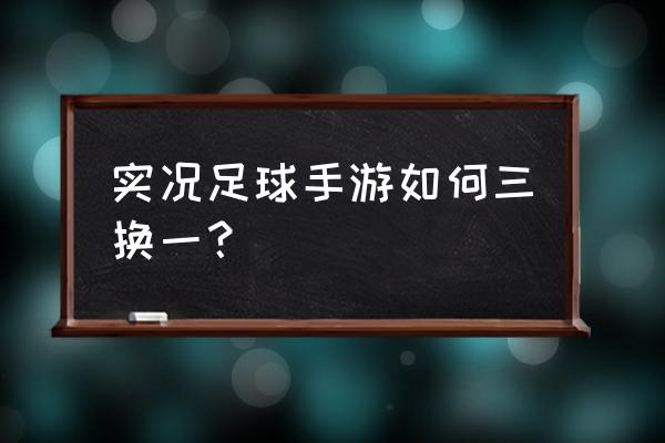 实况足球2017大师联赛更换俱乐部 实况足球手游如何三换一？