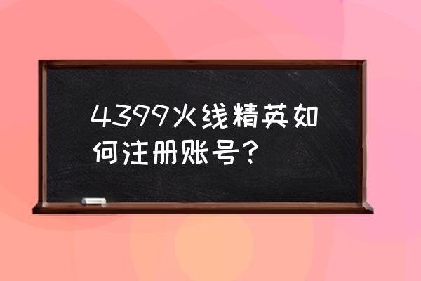 4399 游戏怎么注册账号 4399火线精英如何注册账号？