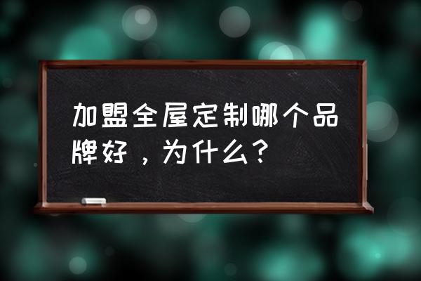 全屋家具定制十大品牌加盟 加盟全屋定制哪个品牌好，为什么？