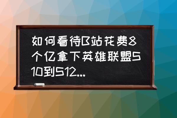 lols10召唤师峡谷地图全景 如何看待B站花费8个亿拿下英雄联盟S10到S12赛季三年独家转播权？