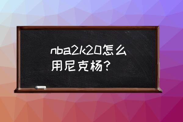 nba2k20投篮怎么能准 nba2k20怎么用尼克杨？