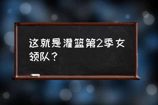 这就是灌篮4里面的女的是谁 这就是灌篮第2季女领队？