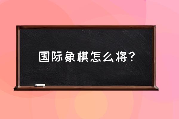 国际象棋精彩教程 国际象棋怎么将？