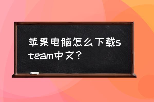 mac怎么在steam购买安装游戏 苹果电脑怎么下载steam中文？