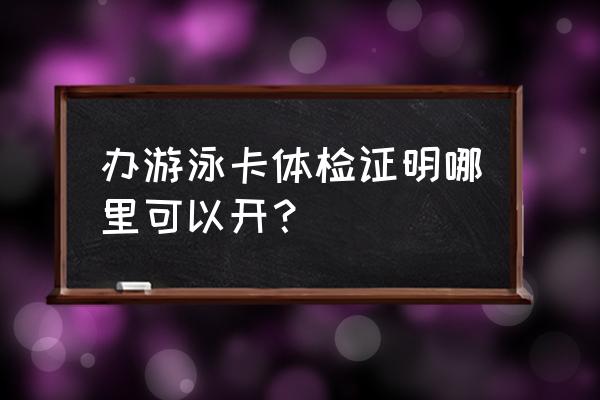 怎么咨询办理游泳卡 办游泳卡体检证明哪里可以开？