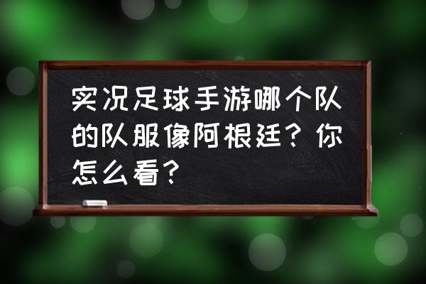 实况足球年度称号怎么拿 实况足球手游哪个队的队服像阿根廷？你怎么看？