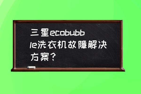 洗衣机故障大全及解决方法 三星ecobubble洗衣机故障解决方案？