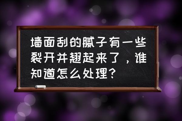 车上腻子裂了怎么办用什么方法修 墙面刮的腻子有一些裂开并翘起来了，谁知道怎么处理？