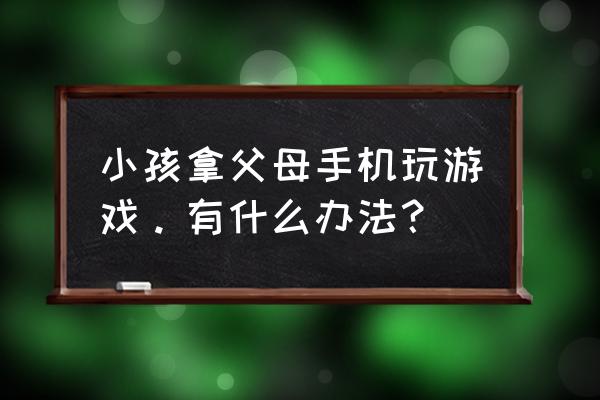 中国掀起数字化浪潮小游戏 小孩拿父母手机玩游戏。有什么办法？