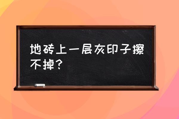 瓷砖渗透污渍怎样去除 地砖上一层灰印子擦不掉？