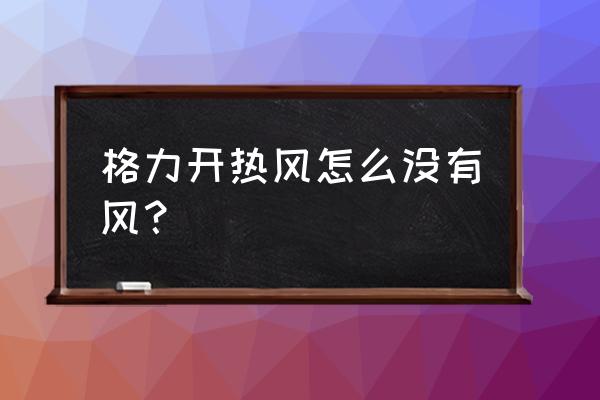 格力空调不能制热响两声 格力开热风怎么没有风？