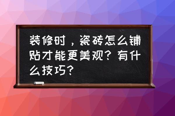 新房装修必懂的22个技巧 装修时，瓷砖怎么铺贴才能更美观？有什么技巧？