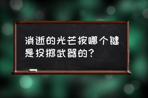 消逝的光芒投掷品怎么切换 消逝的光芒按哪个键是投掷武器的？