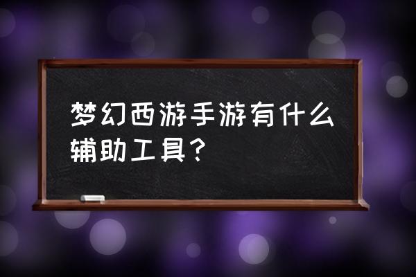 梦幻西游手游哪个辅助必备 梦幻西游手游有什么辅助工具？