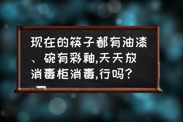 消毒柜每天消毒可以长期存放吗 现在的筷子都有油漆、碗有彩釉,天天放消毒柜消毒,行吗？