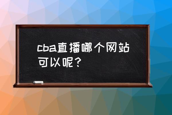 cba篮球联赛赛程排名情况直播 cba直播哪个网站可以呢？