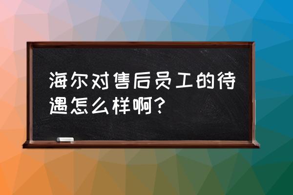 空调售后的最后出路 海尔对售后员工的待遇怎么样啊？